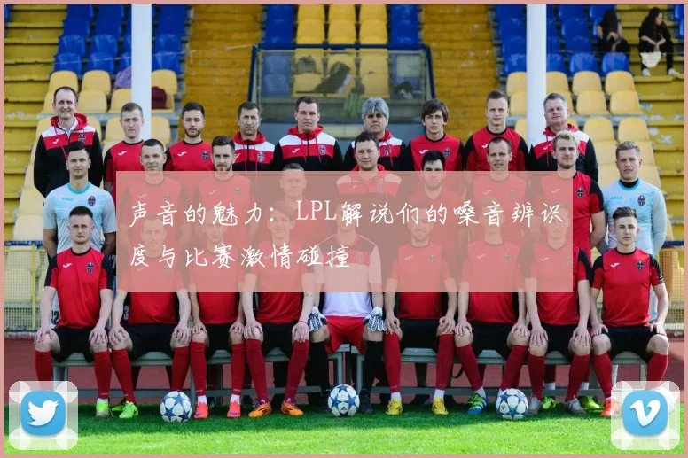声音的魅力:LPL解说们的嗓音辨识度与比赛激情碰撞