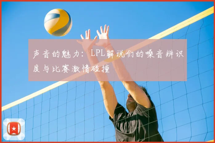声音的魅力:LPL解说们的嗓音辨识度与比赛激情碰撞