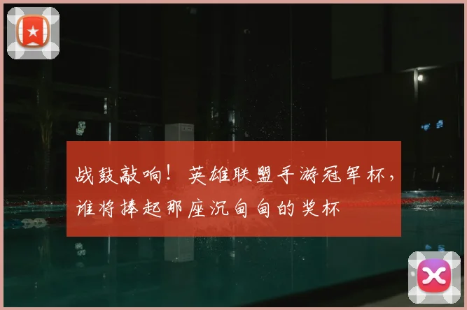战鼓敲响!英雄联盟手游冠军杯,谁将捧起那座沉甸甸的奖杯