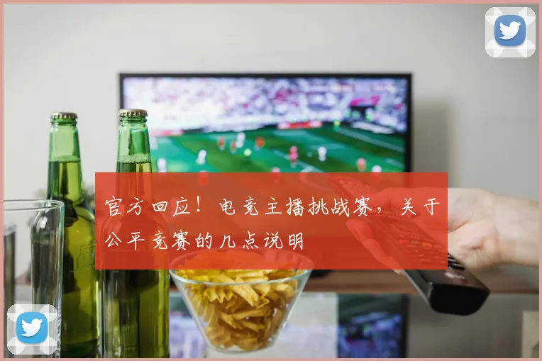 官方回应！电竞主播挑战赛，关于公平竞赛的几点说明
