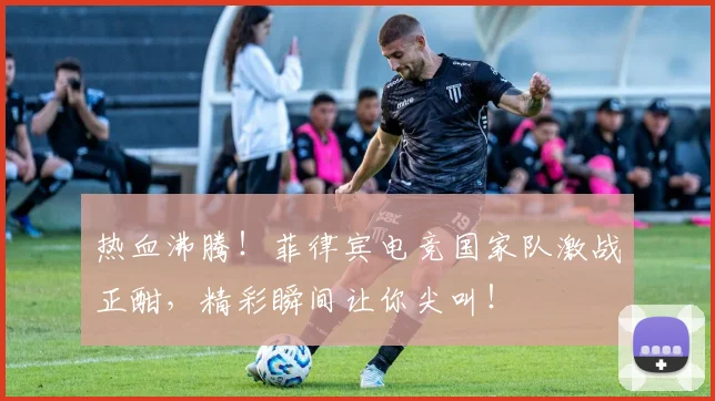 热血沸腾！菲律宾电竞国家队激战正酣，精彩瞬间让你尖叫！
