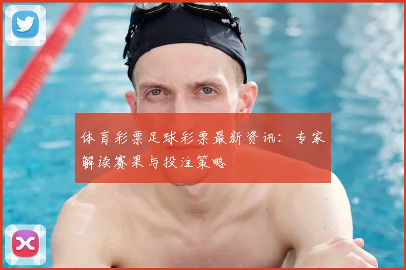 体育彩票足球彩票最新资讯:专家解读赛果与投注策略