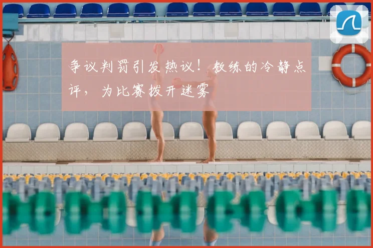 争议判罚引发热议！教练的冷静点评，为比赛拨开迷雾