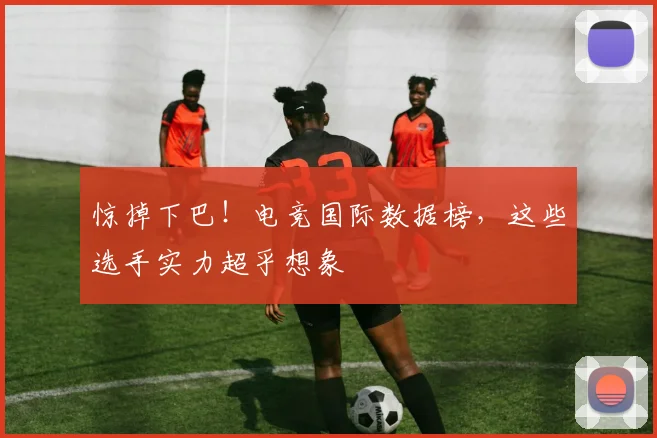 惊掉下巴！电竞国际数据榜，这些选手实力超乎想象