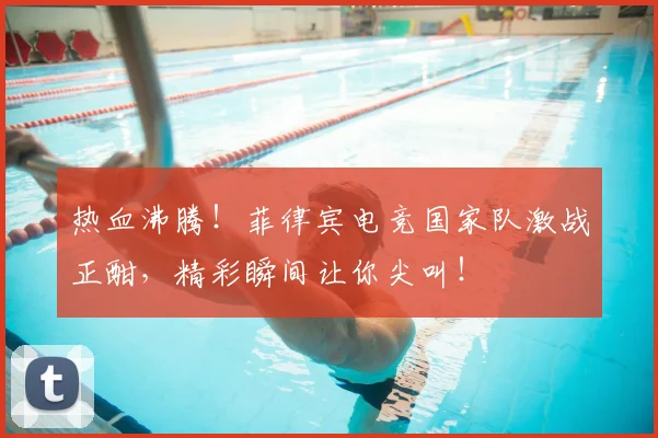 热血沸腾！菲律宾电竞国家队激战正酣，精彩瞬间让你尖叫！