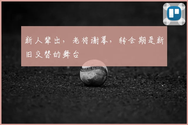 新人辈出,老将谢幕,转会期是新旧交替的舞台