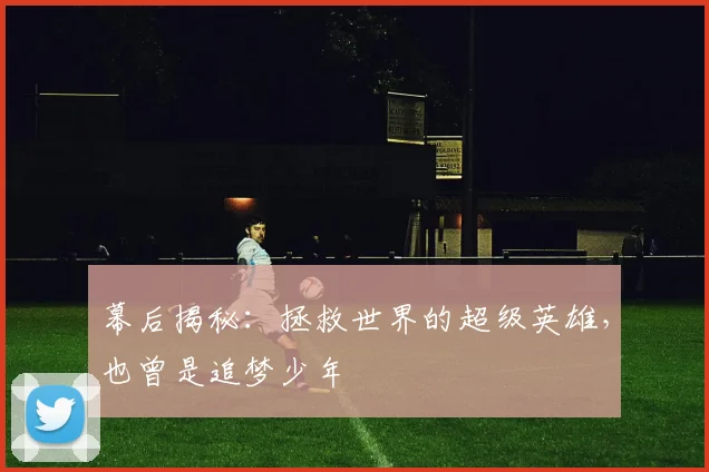 幕后揭秘:拯救世界的超级英雄,也曾是追梦少年