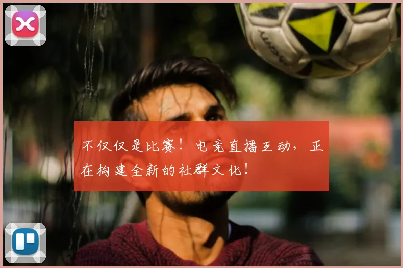 不仅仅是比赛！电竞直播互动，正在构建全新的社群文化！