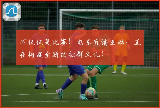 不仅仅是比赛!电竞直播互动,正在构建全新的社群文化!