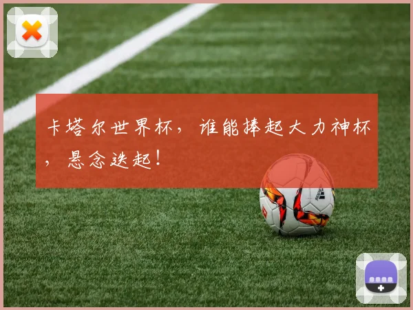 卡塔尔世界杯,谁能捧起大力神杯,悬念迭起!