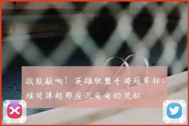 战鼓敲响!英雄联盟手游冠军杯,谁将捧起那座沉甸甸的奖杯
