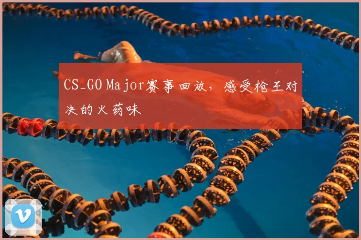 CS_GO Major赛事回放，感受枪王对决的火药味